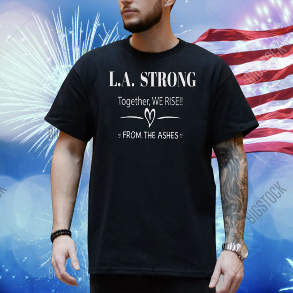 L.A. Strong Together, We Rise!! From The Ashes Shirt