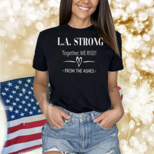 L.A. Strong Together, We Rise!! From The Ashes Shirt