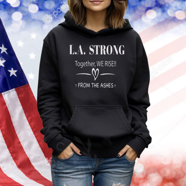 L.A. Strong Together, We Rise!! From The Ashes Shirt