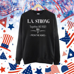 L.A. Strong Together, We Rise!! From The Ashes Shirt